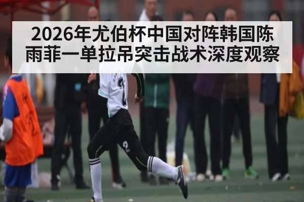 2026年尤伯杯中国对阵韩国陈雨菲一单拉吊突击战术深度观察