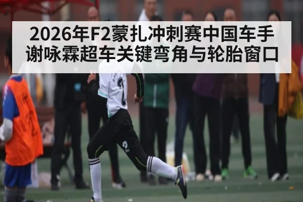 2026年F2蒙扎冲刺赛中国车手谢咏霖超车关键弯角与轮胎窗口