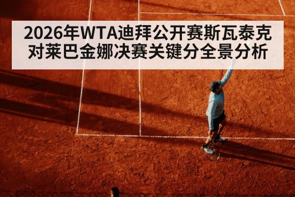2026年WTA迪拜公开赛斯瓦泰克对莱巴金娜决赛关键分全景分析